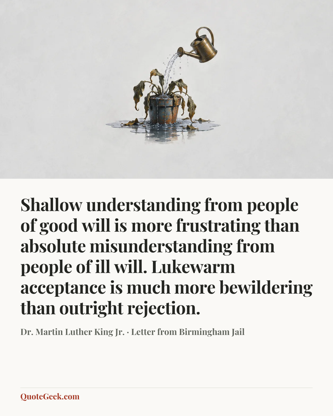 “Shallow understanding from people of good will is more frustrating than absolute misunderstanding from people of ill will. Lukewarm acceptance is much more bewildering than outright rejection.” — Dr. Martin Luther King Jr. · Letter from Birmingham Jail. Illustrated QuoteGeek card.