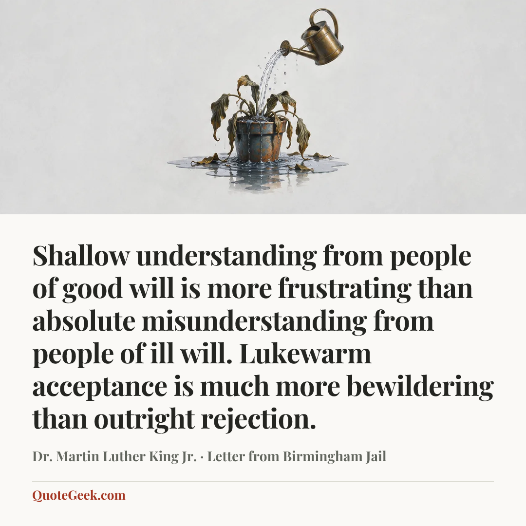 “Shallow understanding from people of good will is more frustrating than absolute misunderstanding from people of ill will. Lukewarm acceptance is much more bewildering than outright rejection.” — Dr. Martin Luther King Jr. · Letter from Birmingham Jail. Illustrated QuoteGeek card.