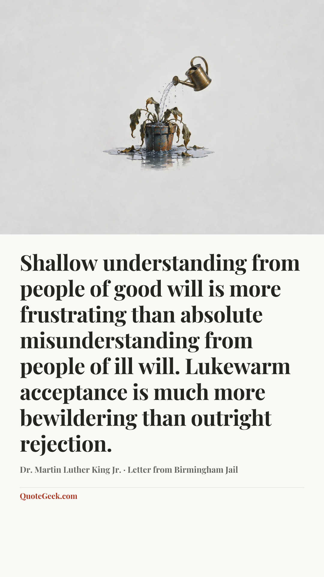 “Shallow understanding from people of good will is more frustrating than absolute misunderstanding from people of ill will. Lukewarm acceptance is much more bewildering than outright rejection.” — Dr. Martin Luther King Jr. · Letter from Birmingham Jail. Illustrated QuoteGeek card.