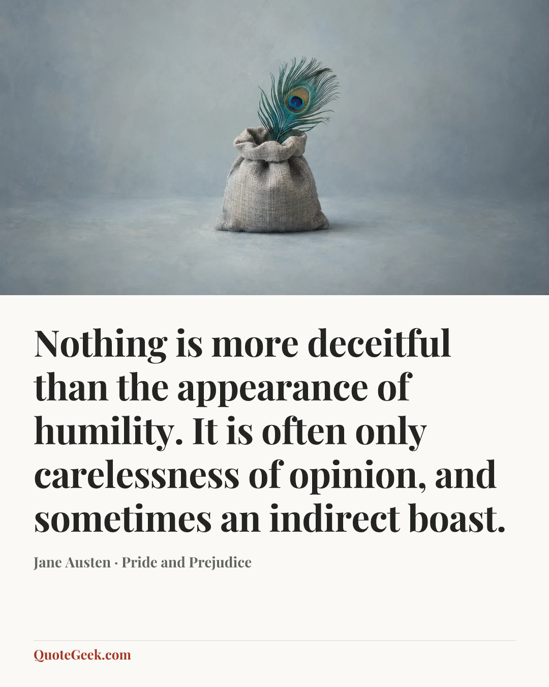 “Nothing is more deceitful than the appearance of humility. It is often only carelessness of opinion, and sometimes an indirect boast.” — Jane Austen · Pride and Prejudice. Illustrated QuoteGeek card.