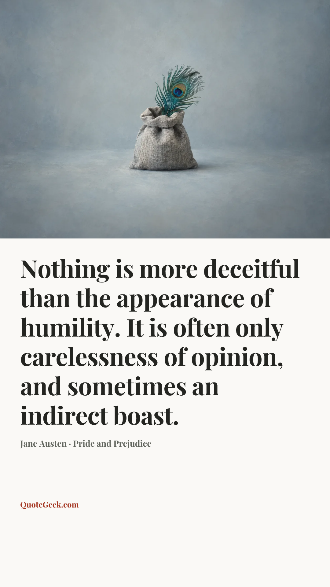 “Nothing is more deceitful than the appearance of humility. It is often only carelessness of opinion, and sometimes an indirect boast.” — Jane Austen · Pride and Prejudice. Illustrated QuoteGeek card.