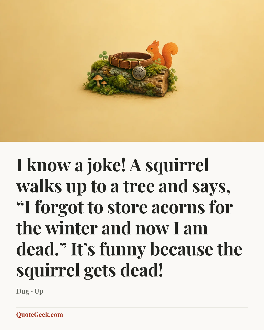 “I know a joke! A squirrel walks up to a tree and says, “I forgot to store acorns for the winter and now I am dead.” It’s funny because the squirrel gets dead!” — Dug · Up. Illustrated QuoteGeek card.