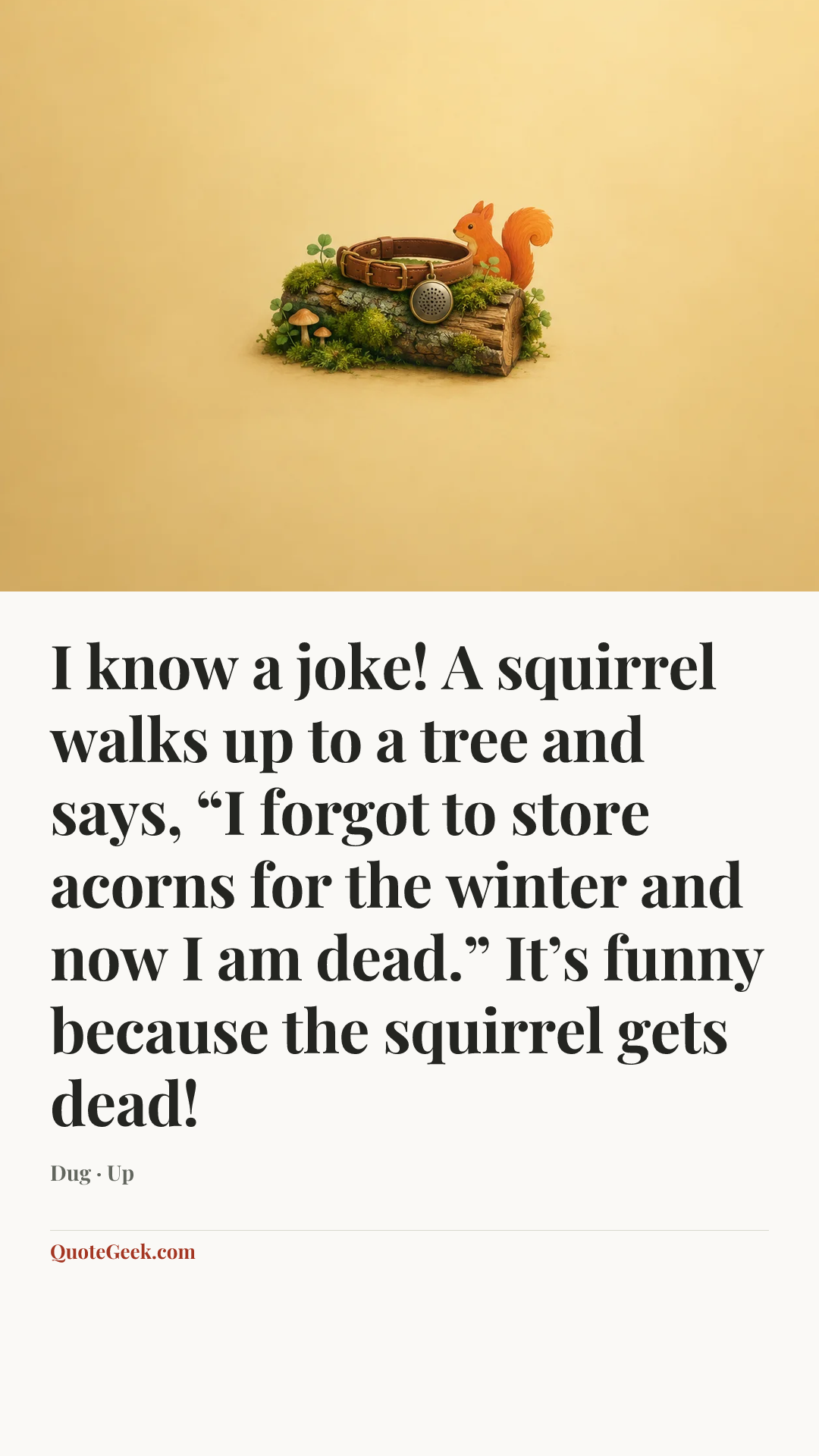 “I know a joke! A squirrel walks up to a tree and says, “I forgot to store acorns for the winter and now I am dead.” It’s funny because the squirrel gets dead!” — Dug · Up. Illustrated QuoteGeek card.