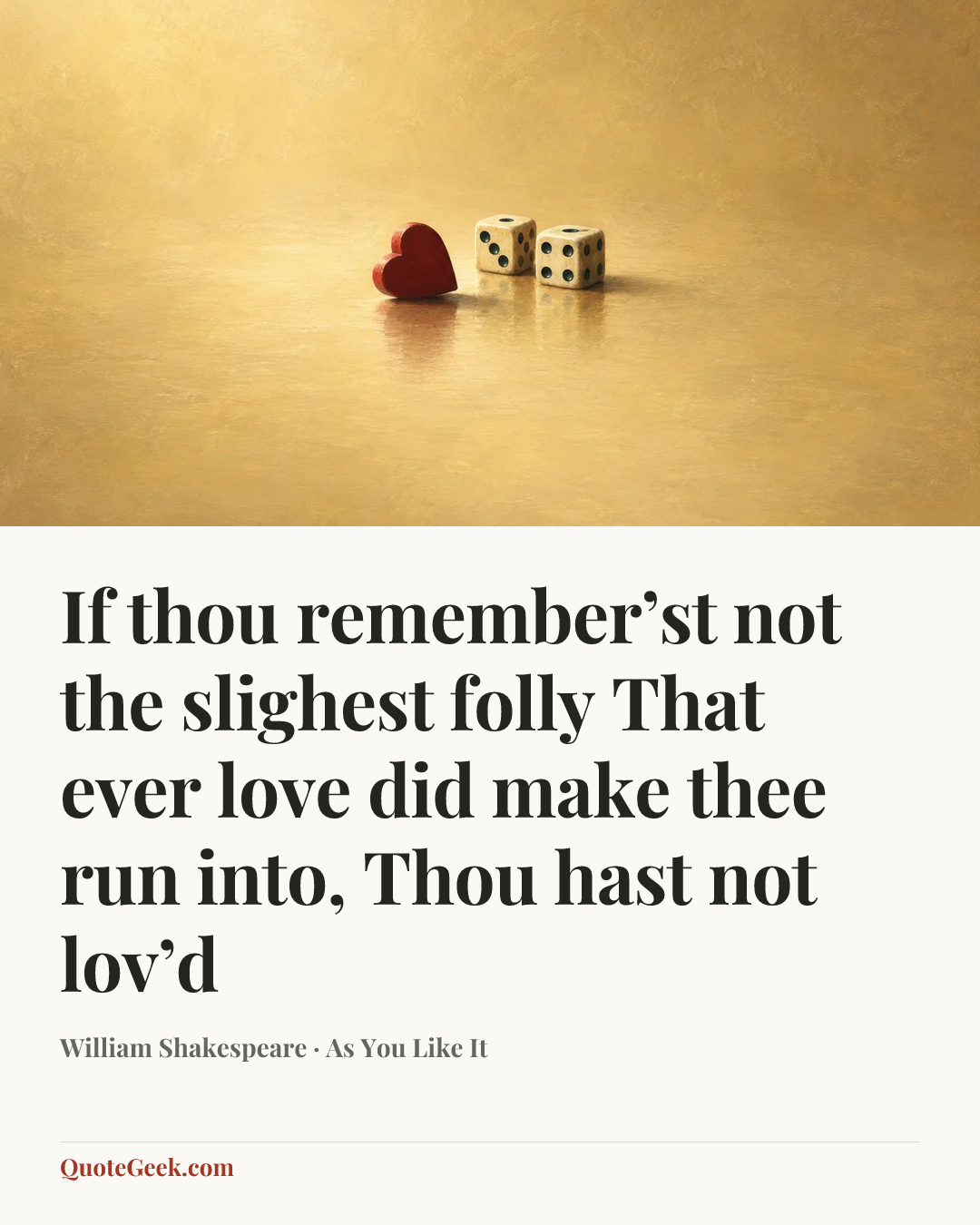 “If thou remember’st not the slighest folly
That ever love did make thee run into,
Thou hast not lov’d” — William Shakespeare · As You Like It. Illustrated QuoteGeek card.