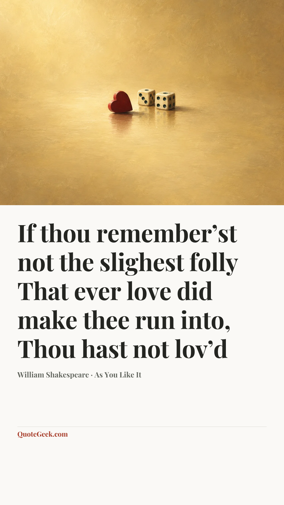 “If thou remember’st not the slighest folly
That ever love did make thee run into,
Thou hast not lov’d” — William Shakespeare · As You Like It. Illustrated QuoteGeek card.