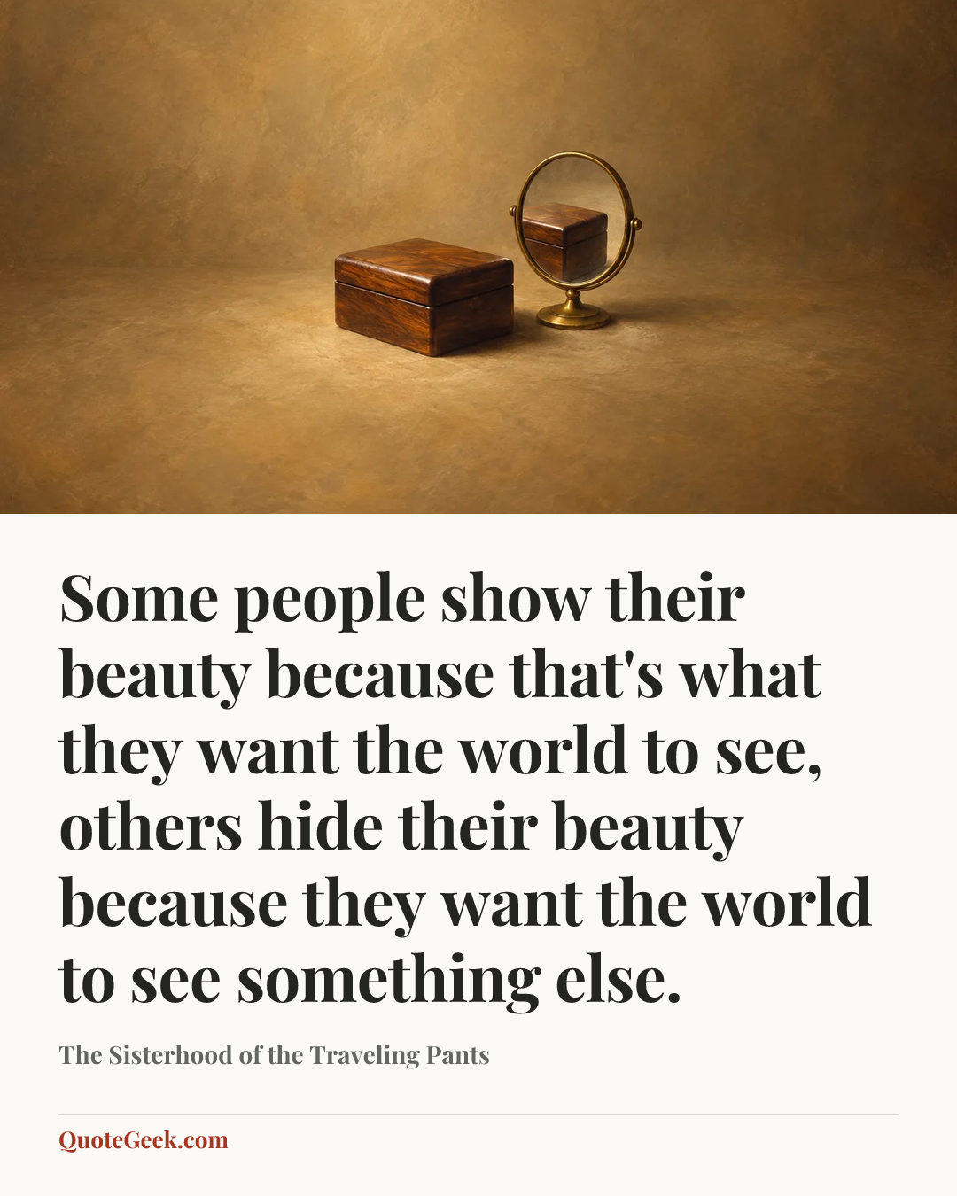 “Some people show their beauty because that's what they want the world to see, others hide their beauty because they want the world to see something else.” — The Sisterhood of the Traveling Pants. Illustrated QuoteGeek card.