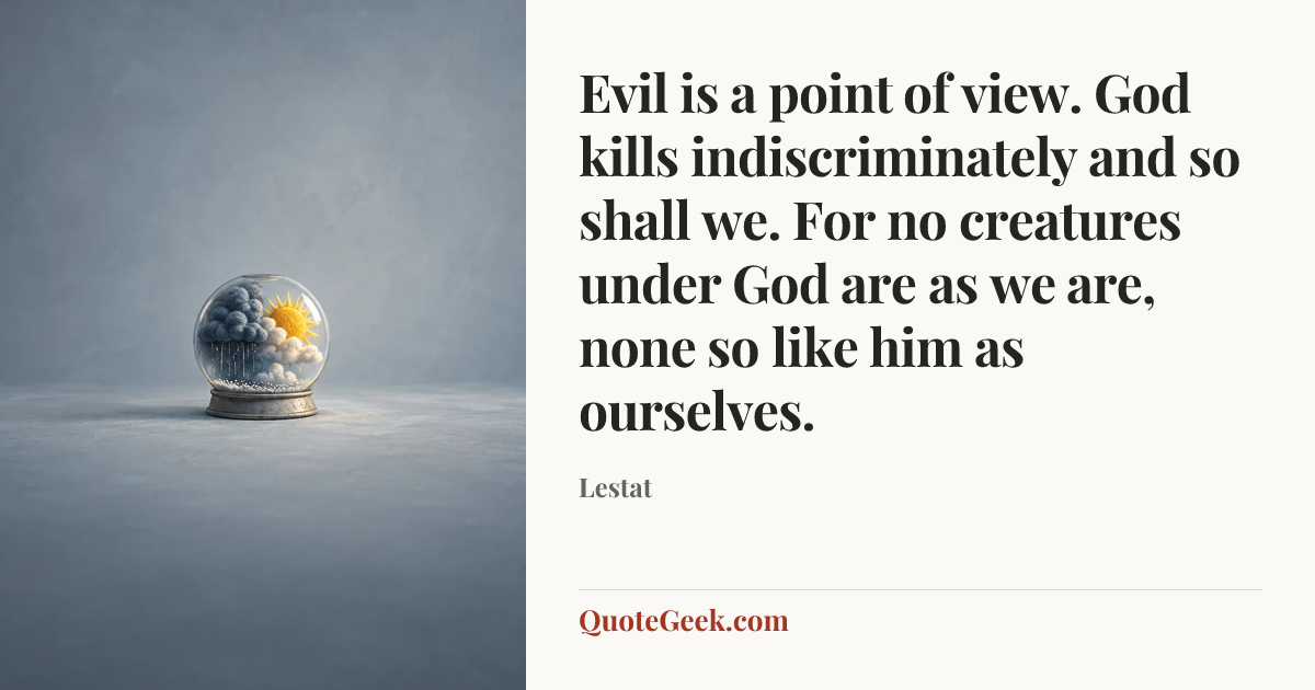 “Evil is a point of view. God kills indiscriminately and so shall we. For no creatures under God are as we are, none so like him as ourselves.” — Lestat. Illustrated QuoteGeek card.