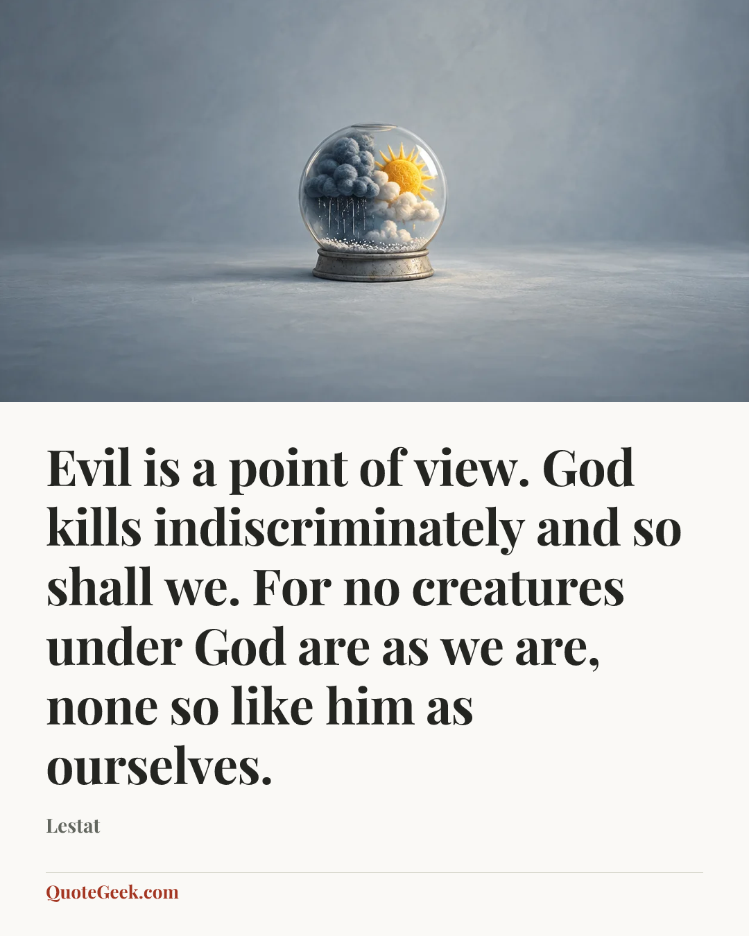 “Evil is a point of view. God kills indiscriminately and so shall we. For no creatures under God are as we are, none so like him as ourselves.” — Lestat. Illustrated QuoteGeek card.