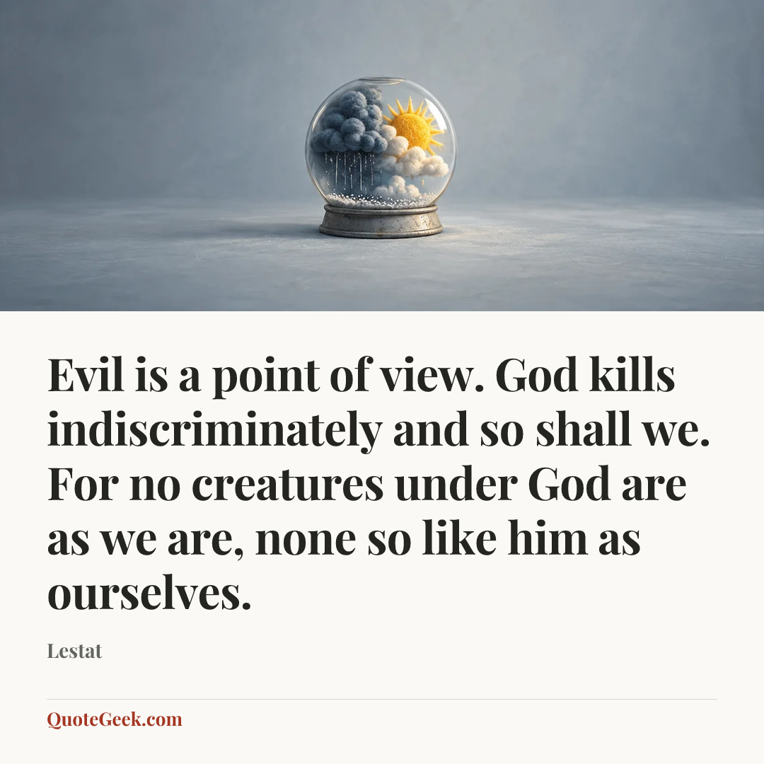 “Evil is a point of view. God kills indiscriminately and so shall we. For no creatures under God are as we are, none so like him as ourselves.” — Lestat. Illustrated QuoteGeek card.