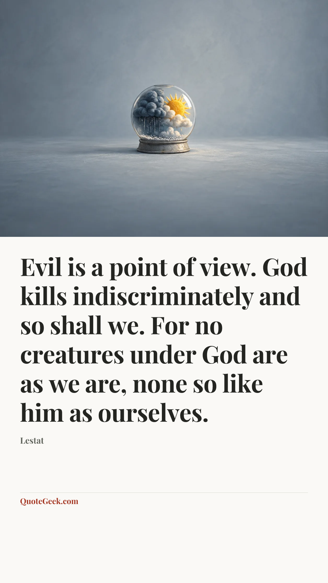 “Evil is a point of view. God kills indiscriminately and so shall we. For no creatures under God are as we are, none so like him as ourselves.” — Lestat. Illustrated QuoteGeek card.