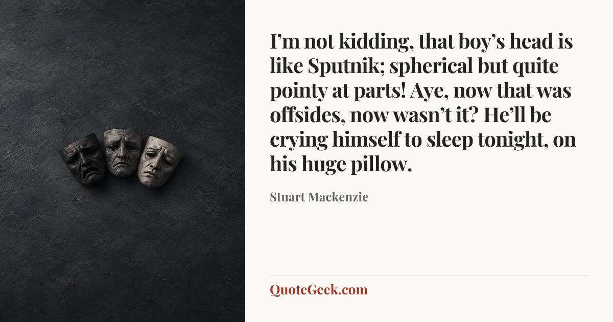 “I’m not kidding, that boy’s head is like Sputnik; spherical but quite pointy at parts! Aye, now that was offsides, now wasn’t it? He’ll be crying himself to sleep tonight, on his huge pillow.” — Stuart Mackenzie. Illustrated QuoteGeek card.