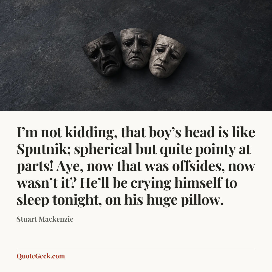 “I’m not kidding, that boy’s head is like Sputnik; spherical but quite pointy at parts! Aye, now that was offsides, now wasn’t it? He’ll be crying himself to sleep tonight, on his huge pillow.” — Stuart Mackenzie. Illustrated QuoteGeek card.