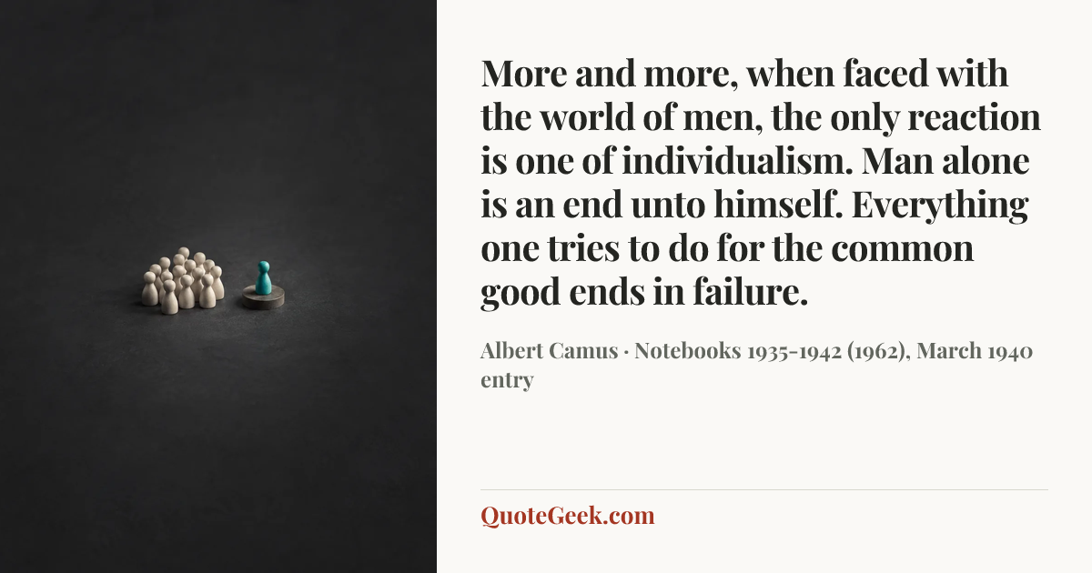“More and more, when faced with the world of men, the only reaction is one of individualism. Man alone is an end unto himself. Everything one tries to do for the common good ends in failure.” — Albert Camus · Notebooks 1935-1942 (1962), March 1940 entry. Illustrated QuoteGeek card.
