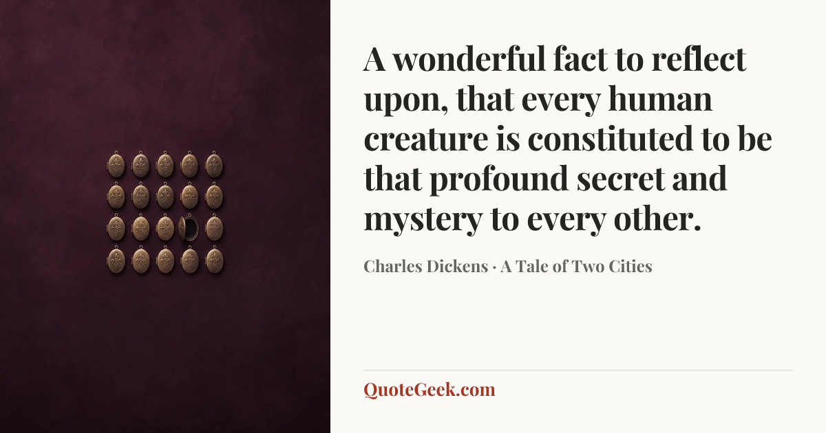 “A wonderful fact to reflect upon, that every human creature is constituted to be that profound secret and mystery to every other.” — Charles Dickens · A Tale of Two Cities. Illustrated QuoteGeek card.