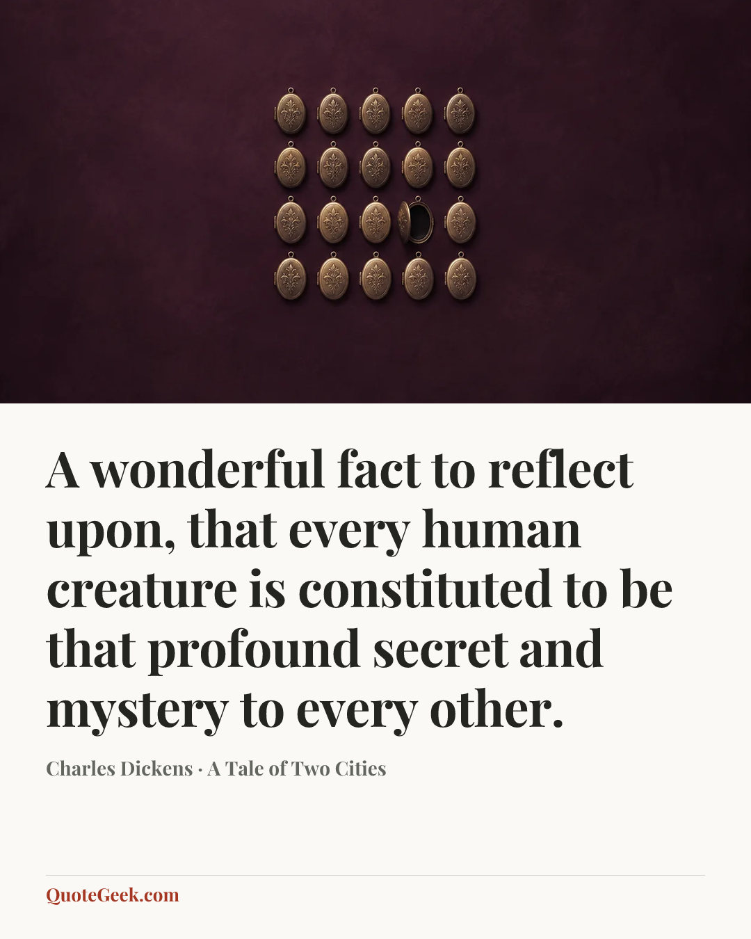 “A wonderful fact to reflect upon, that every human creature is constituted to be that profound secret and mystery to every other.” — Charles Dickens · A Tale of Two Cities. Illustrated QuoteGeek card.