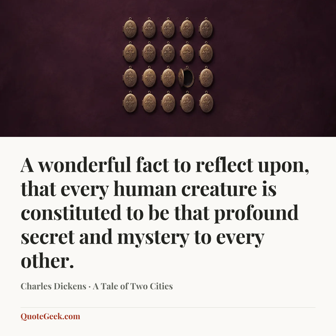“A wonderful fact to reflect upon, that every human creature is constituted to be that profound secret and mystery to every other.” — Charles Dickens · A Tale of Two Cities. Illustrated QuoteGeek card.