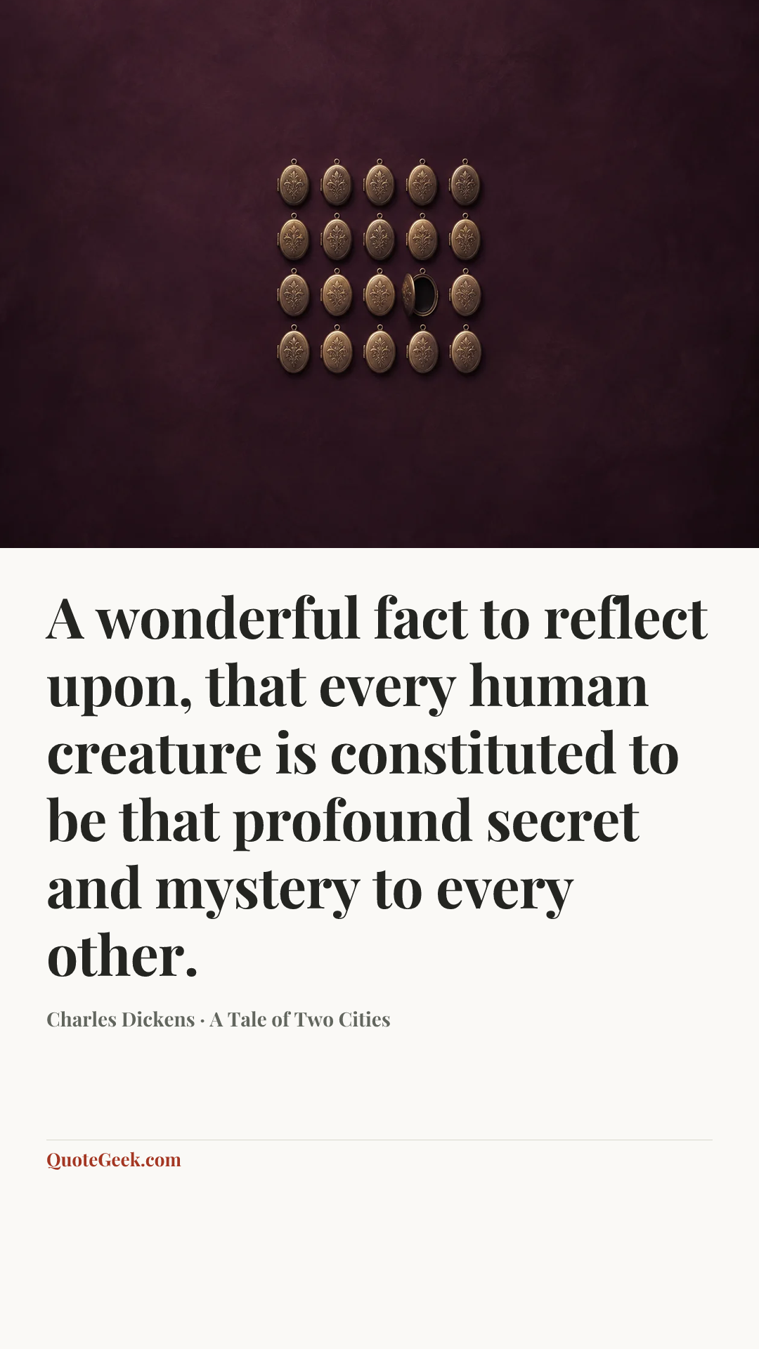 “A wonderful fact to reflect upon, that every human creature is constituted to be that profound secret and mystery to every other.” — Charles Dickens · A Tale of Two Cities. Illustrated QuoteGeek card.