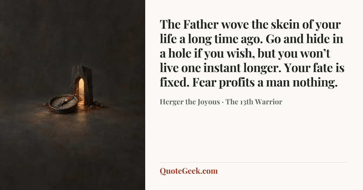 “The Father wove the skein of your life a long time ago. Go and hide in a hole if you wish, but you won’t live one instant longer. Your fate is fixed. Fear profits a man nothing.” — Herger the Joyous · The 13th Warrior. Illustrated QuoteGeek card.