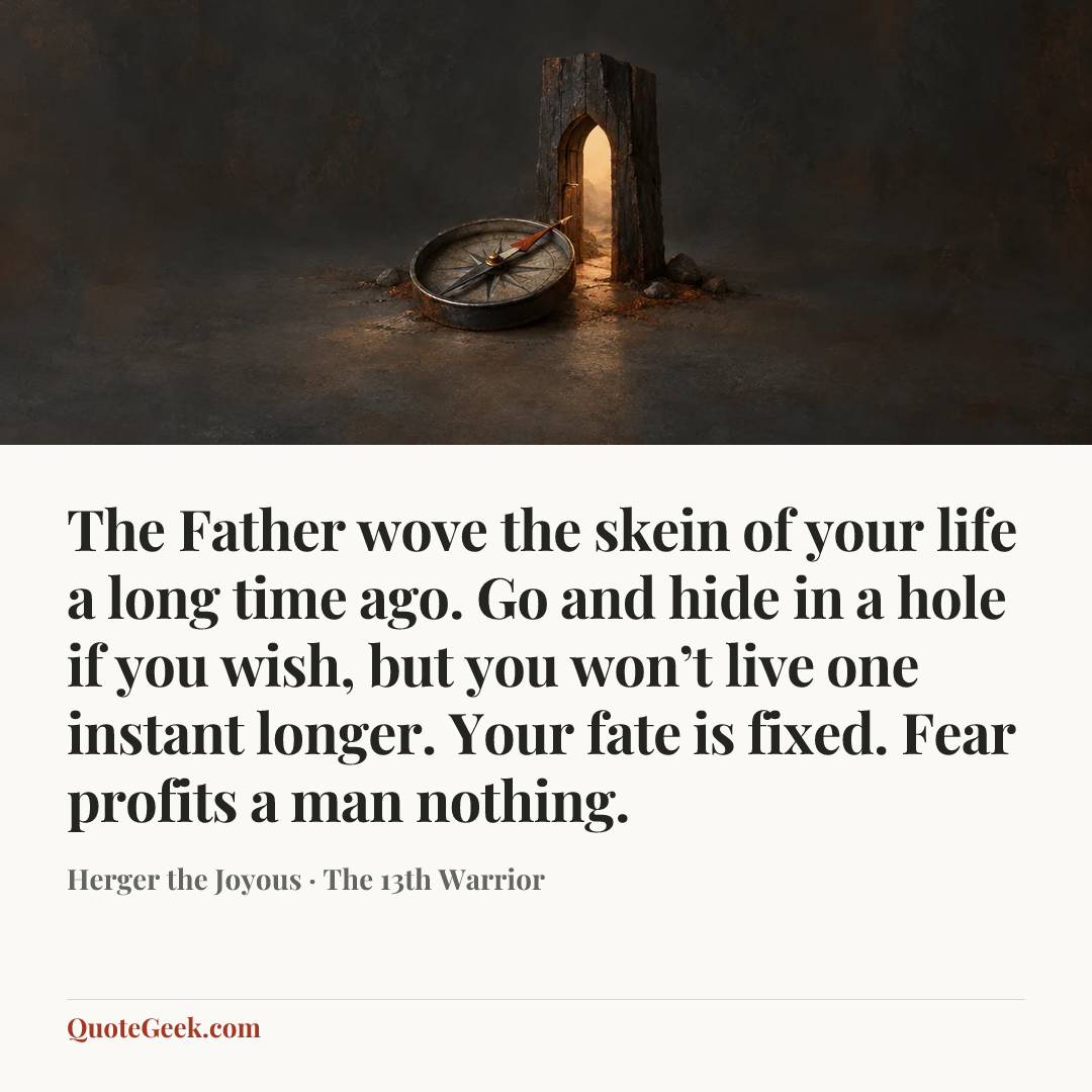 “The Father wove the skein of your life a long time ago. Go and hide in a hole if you wish, but you won’t live one instant longer. Your fate is fixed. Fear profits a man nothing.” — Herger the Joyous · The 13th Warrior. Illustrated QuoteGeek card.