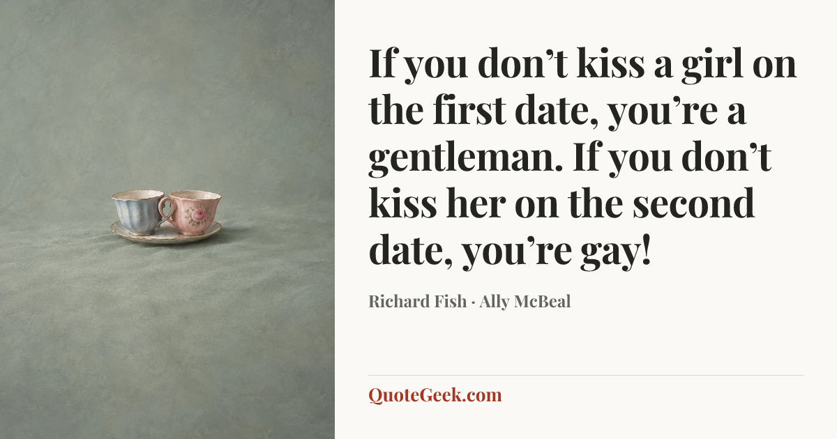 “If you don’t kiss a girl on the first date, you’re a gentleman. If you don’t kiss her on the second date, you’re gay!” — Richard Fish · Ally McBeal. Illustrated QuoteGeek card.