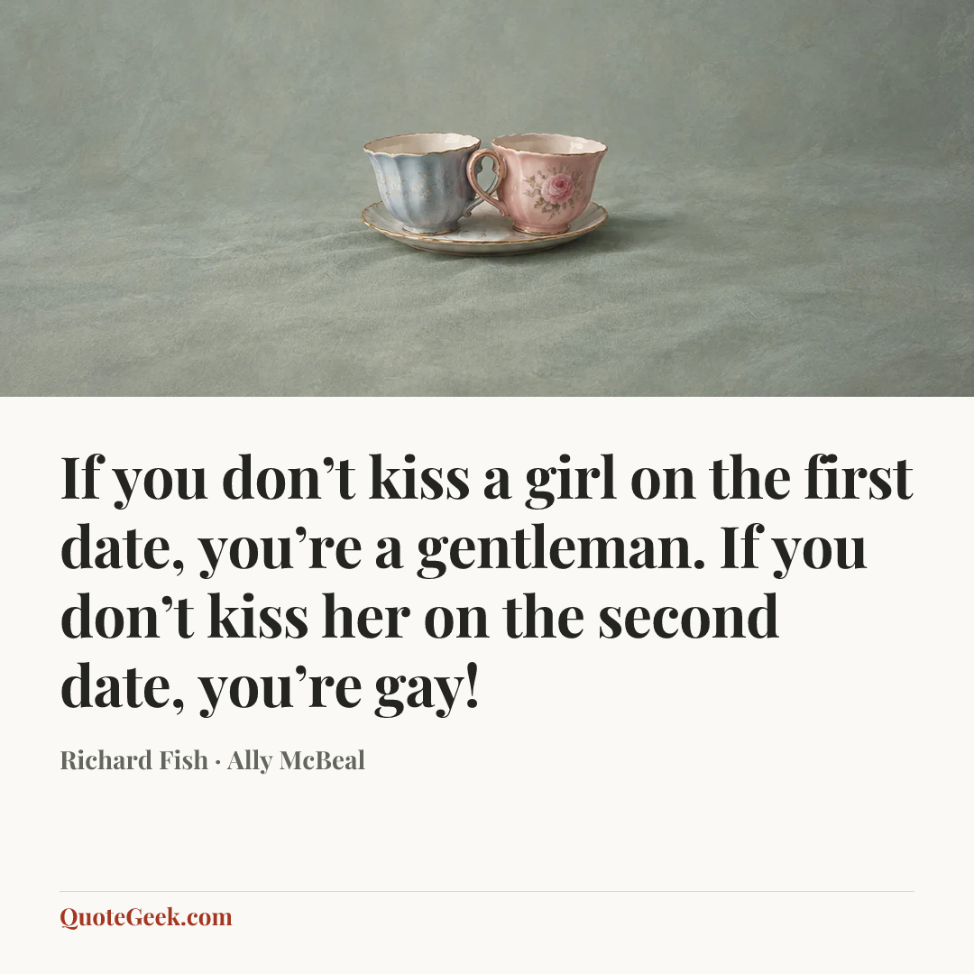 “If you don’t kiss a girl on the first date, you’re a gentleman. If you don’t kiss her on the second date, you’re gay!” — Richard Fish · Ally McBeal. Illustrated QuoteGeek card.