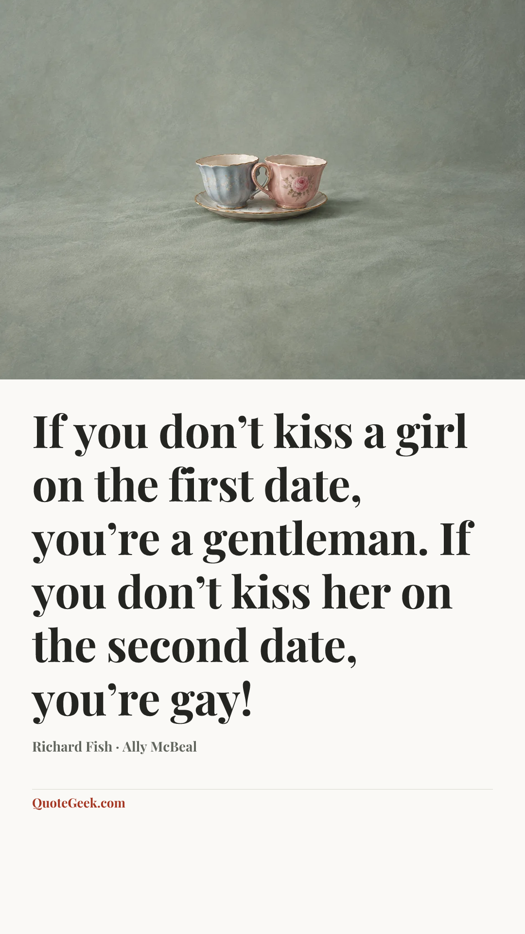 “If you don’t kiss a girl on the first date, you’re a gentleman. If you don’t kiss her on the second date, you’re gay!” — Richard Fish · Ally McBeal. Illustrated QuoteGeek card.