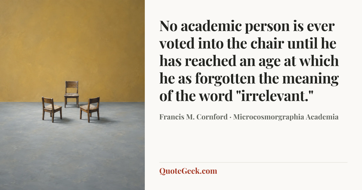 “No academic person is ever voted into the chair until he has reached an age at which he as forgotten the meaning of the word "irrelevant."” — Francis M. Cornford · Microcosmorgraphia Academia. Illustrated QuoteGeek card.