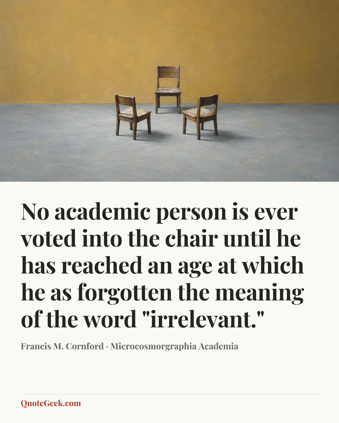 “No academic person is ever voted into the chair until he has reached an age at which he as forgotten the meaning of the word "irrelevant."” — Francis M. Cornford · Microcosmorgraphia Academia. Illustrated QuoteGeek card.