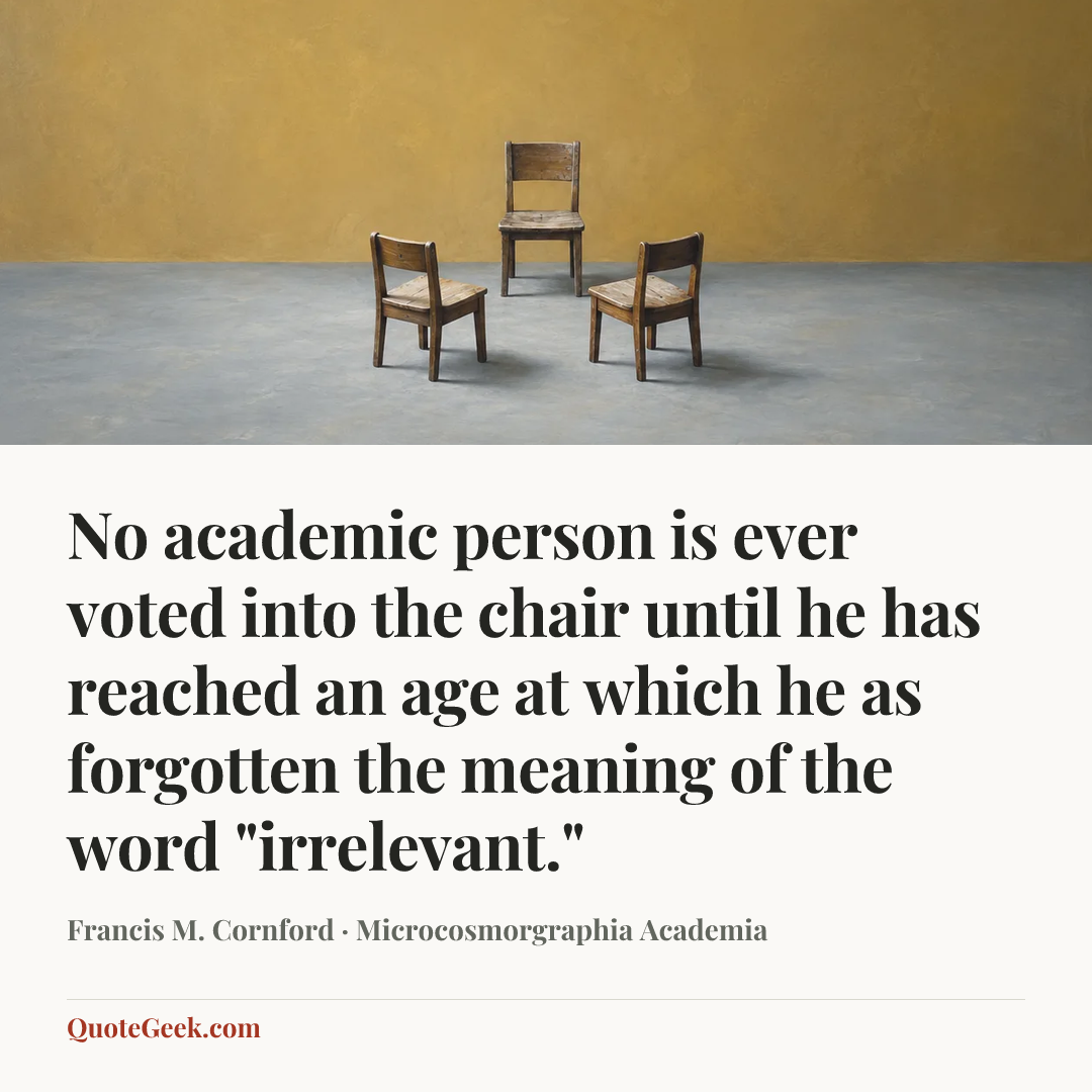 “No academic person is ever voted into the chair until he has reached an age at which he as forgotten the meaning of the word "irrelevant."” — Francis M. Cornford · Microcosmorgraphia Academia. Illustrated QuoteGeek card.