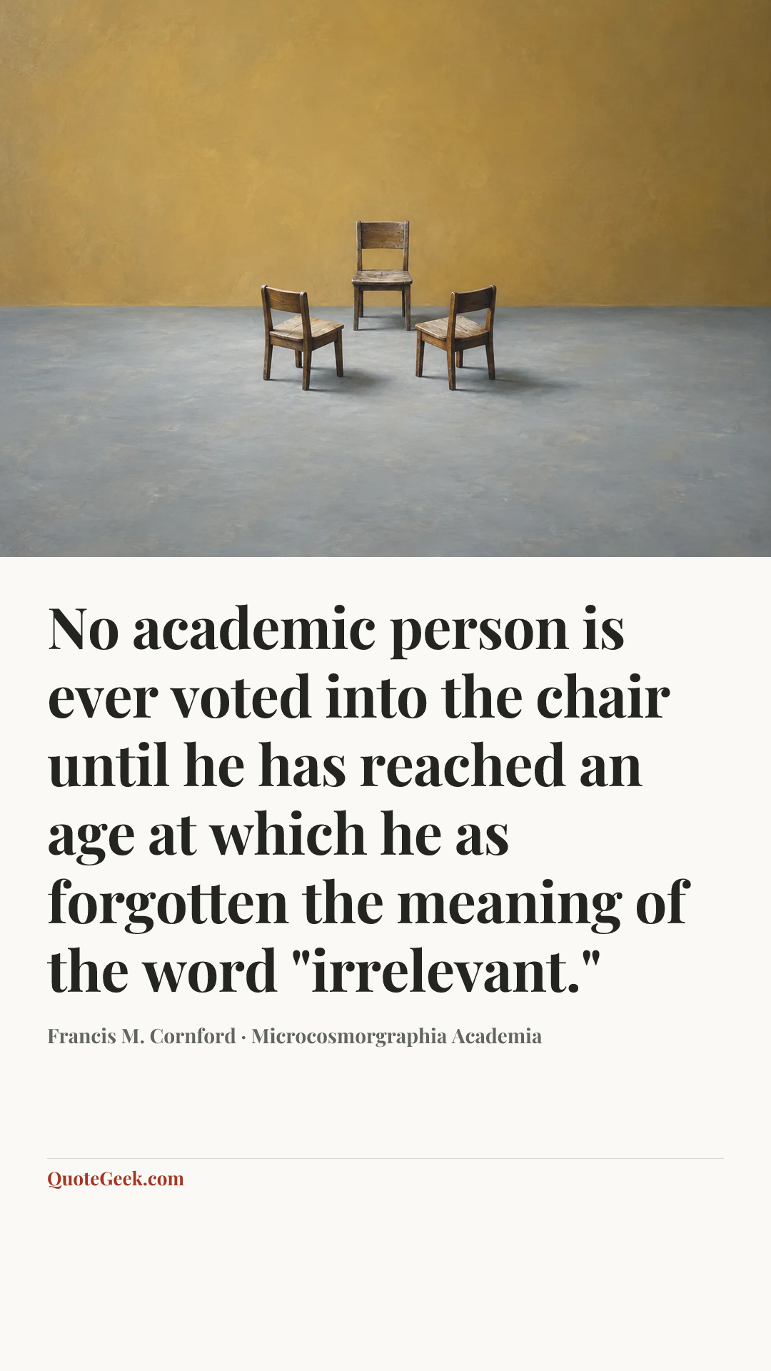 “No academic person is ever voted into the chair until he has reached an age at which he as forgotten the meaning of the word "irrelevant."” — Francis M. Cornford · Microcosmorgraphia Academia. Illustrated QuoteGeek card.