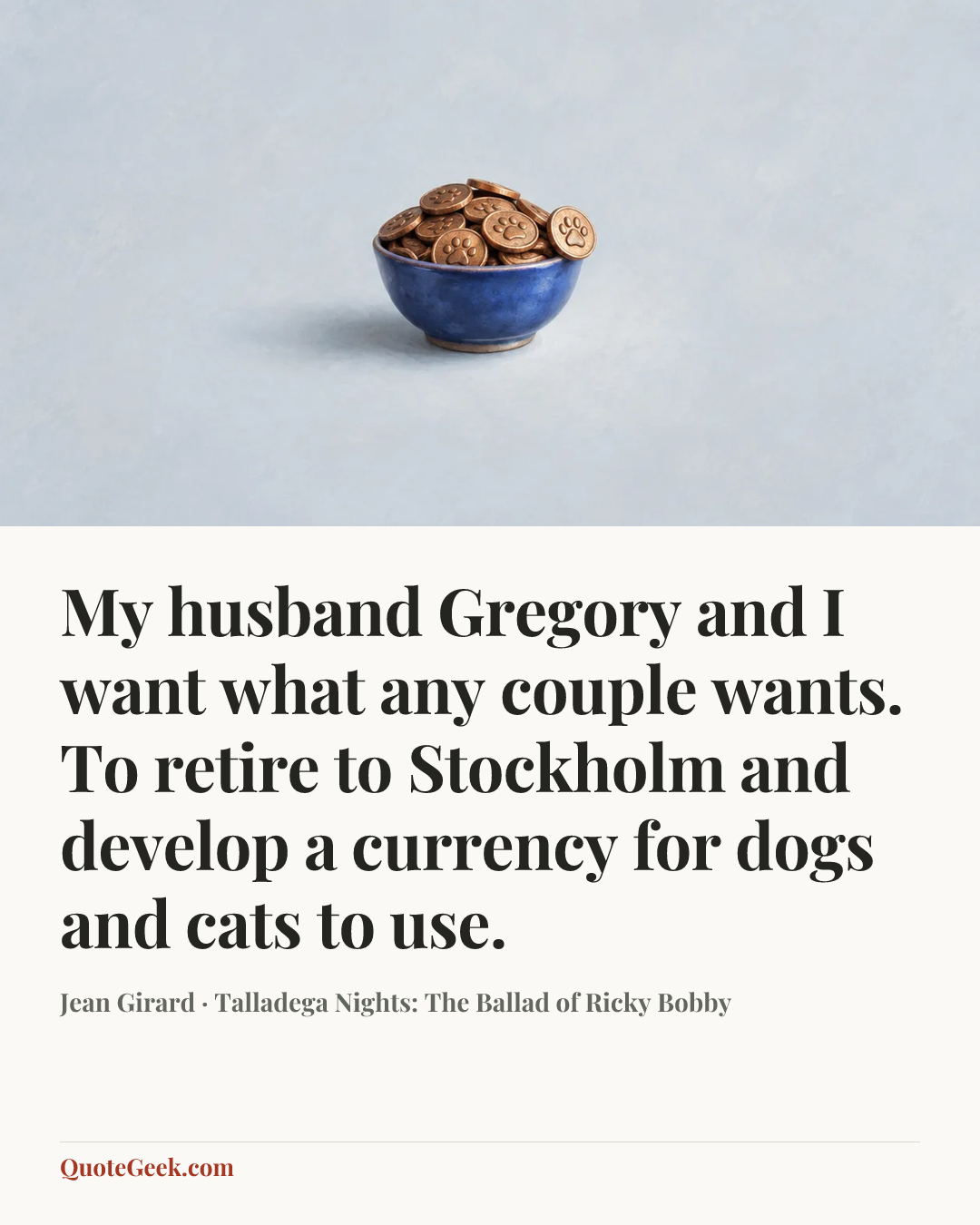 “My husband Gregory and I want what any couple wants. To retire to Stockholm and develop a currency for dogs and cats to use.” — Jean Girard · Talladega Nights: The Ballad of Ricky Bobby. Illustrated QuoteGeek card.