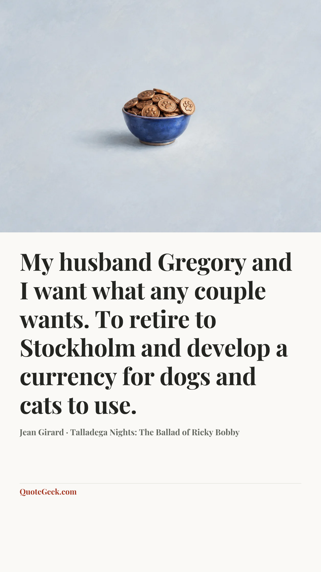 “My husband Gregory and I want what any couple wants. To retire to Stockholm and develop a currency for dogs and cats to use.” — Jean Girard · Talladega Nights: The Ballad of Ricky Bobby. Illustrated QuoteGeek card.