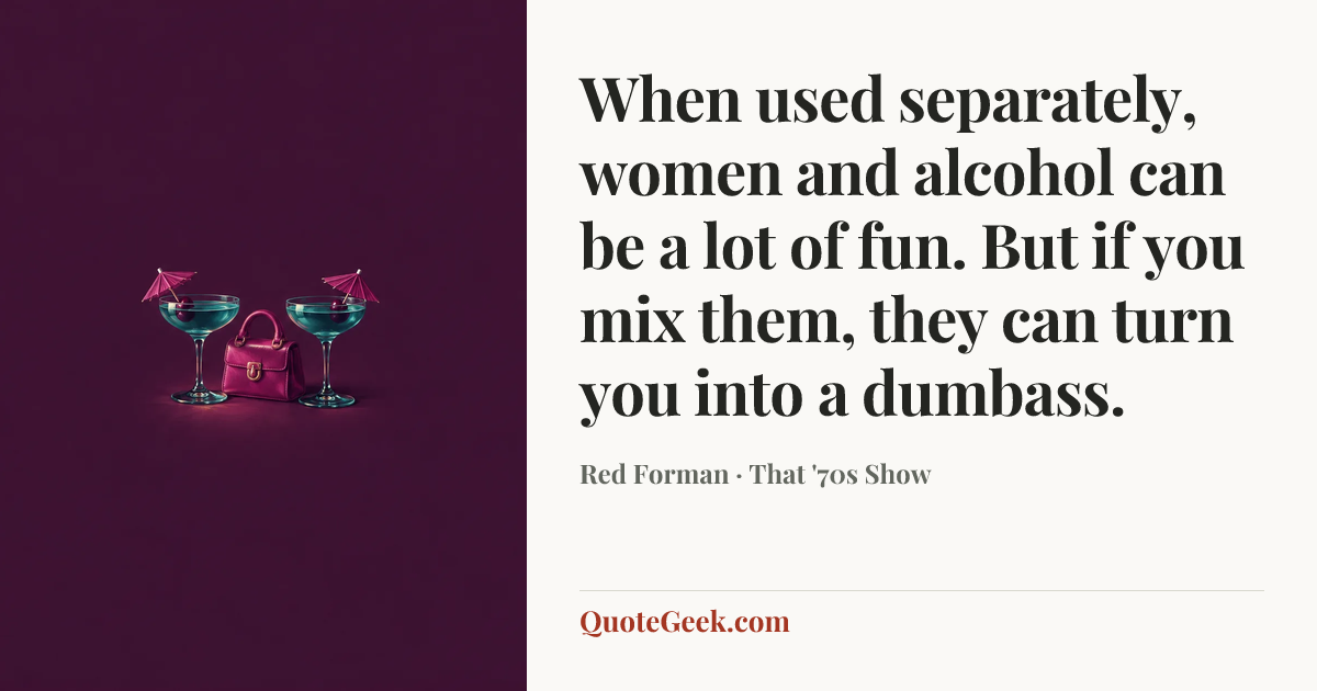 “When used separately, women and alcohol can be a lot of fun. But if you mix them, they can turn you into a dumbass.” — Red Forman · That '70s Show. Illustrated QuoteGeek card.