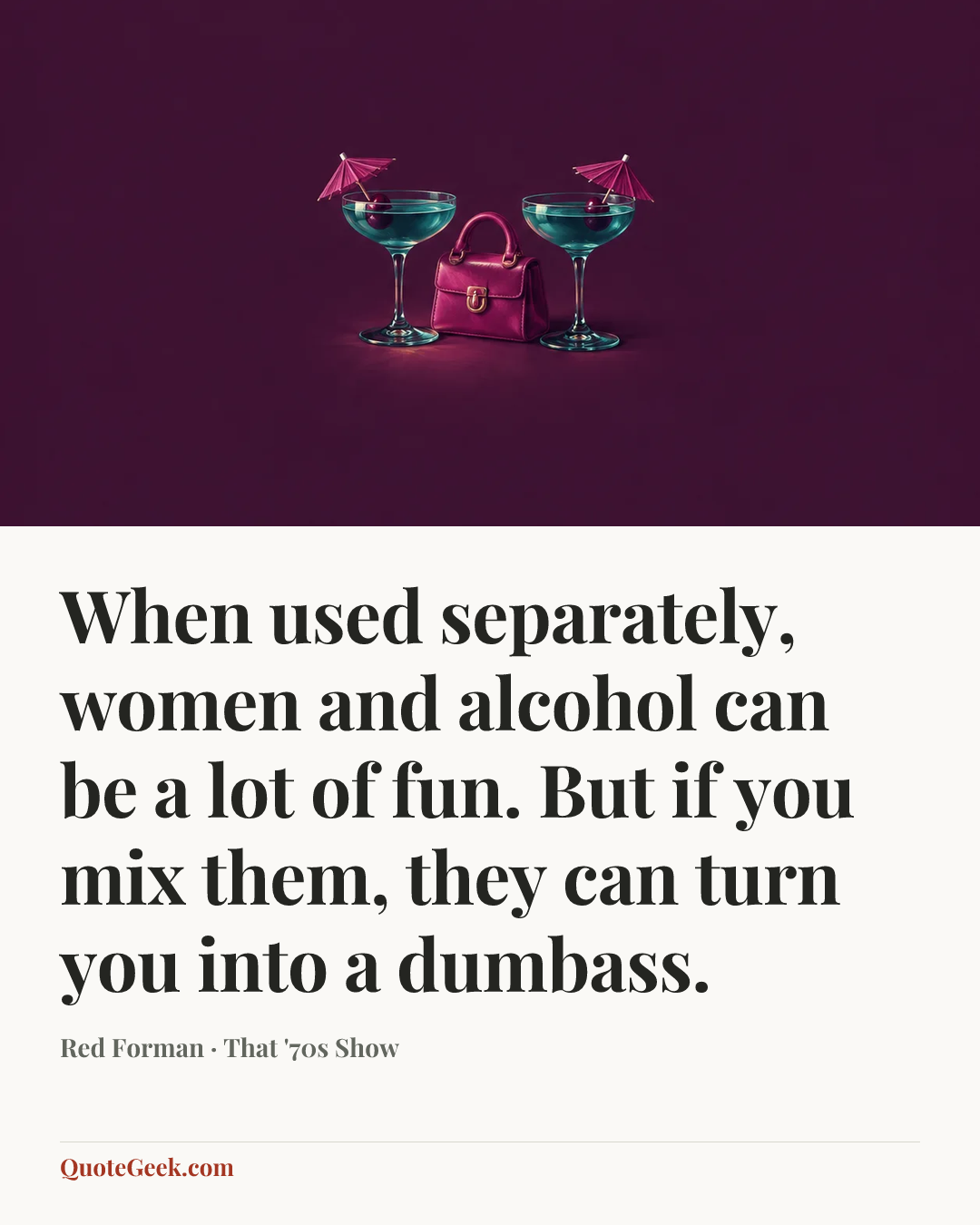 “When used separately, women and alcohol can be a lot of fun. But if you mix them, they can turn you into a dumbass.” — Red Forman · That '70s Show. Illustrated QuoteGeek card.