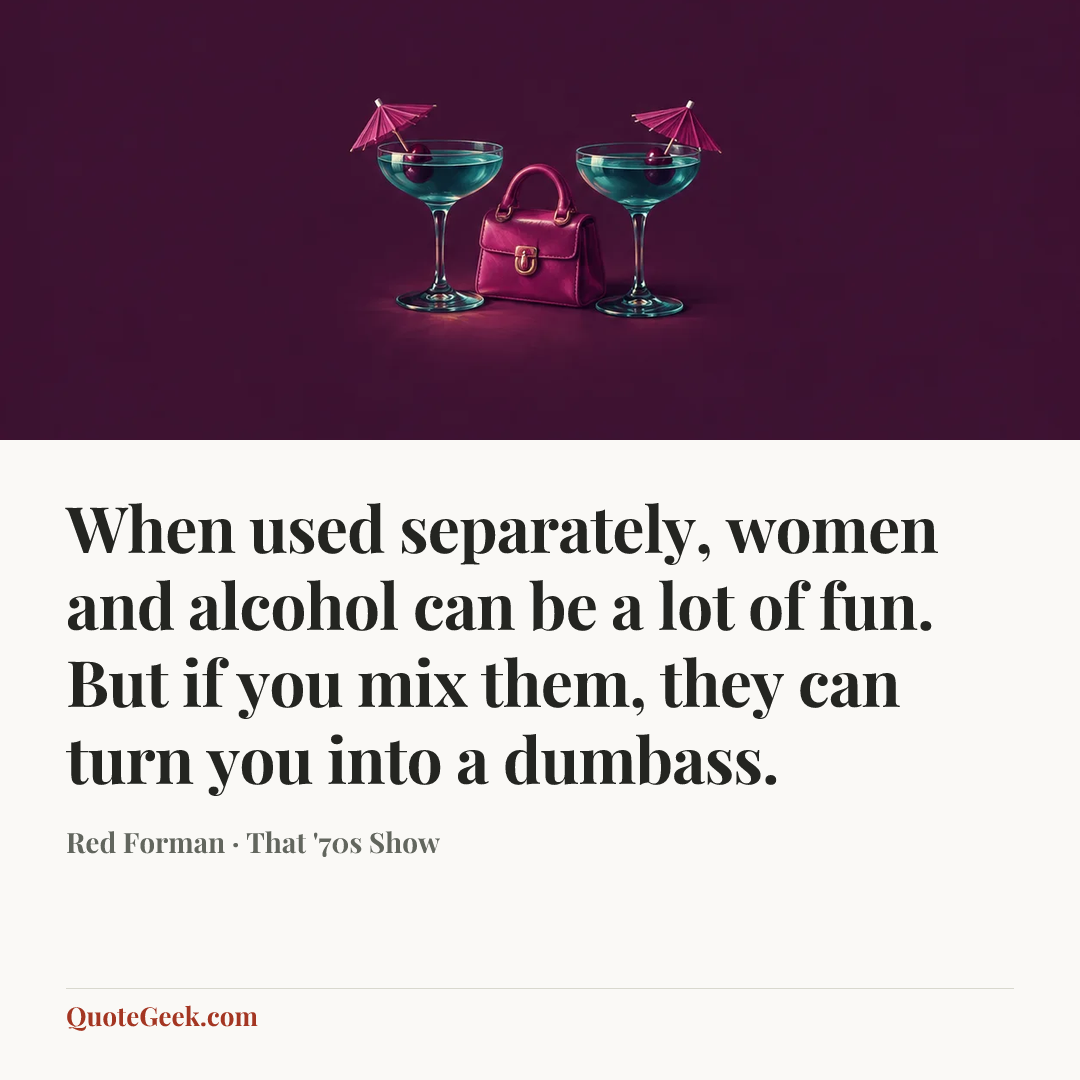 “When used separately, women and alcohol can be a lot of fun. But if you mix them, they can turn you into a dumbass.” — Red Forman · That '70s Show. Illustrated QuoteGeek card.