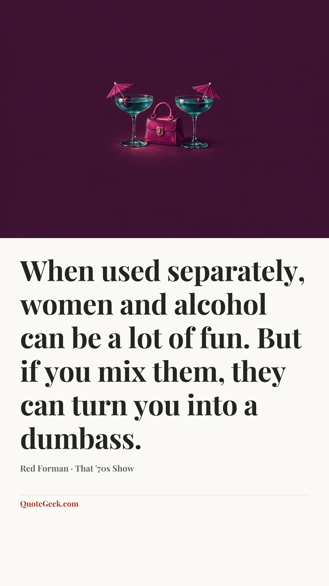 “When used separately, women and alcohol can be a lot of fun. But if you mix them, they can turn you into a dumbass.” — Red Forman · That '70s Show. Illustrated QuoteGeek card.