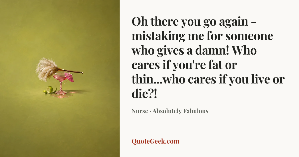 “Oh there you go again - mistaking me for someone who gives a damn! Who cares if you're fat or thin...who cares if you live or die?!” — Nurse · Absolutely Fabulous. Illustrated QuoteGeek card.