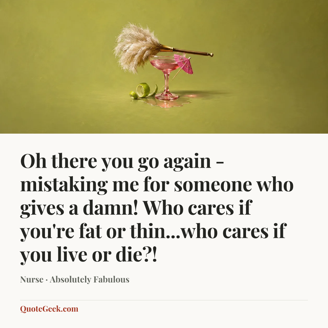 “Oh there you go again - mistaking me for someone who gives a damn! Who cares if you're fat or thin...who cares if you live or die?!” — Nurse · Absolutely Fabulous. Illustrated QuoteGeek card.