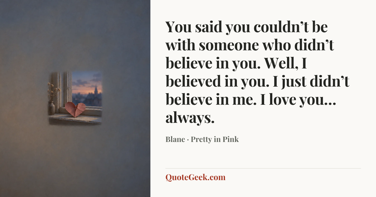 “You said you couldn’t be with someone who didn’t believe in you. Well, I believed in you. I just didn’t believe in me. I love you… always.” — Blane · Pretty in Pink. Illustrated QuoteGeek card.