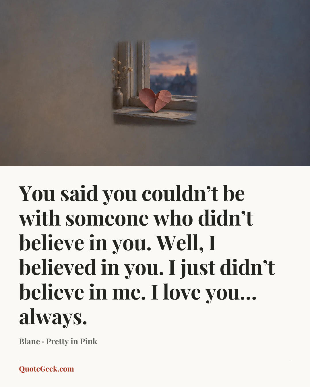 “You said you couldn’t be with someone who didn’t believe in you. Well, I believed in you. I just didn’t believe in me. I love you… always.” — Blane · Pretty in Pink. Illustrated QuoteGeek card.