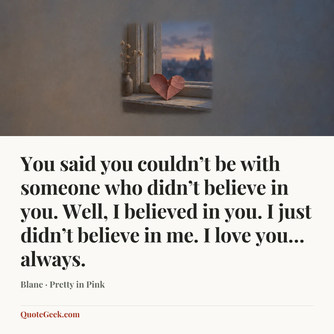 “You said you couldn’t be with someone who didn’t believe in you. Well, I believed in you. I just didn’t believe in me. I love you… always.” — Blane · Pretty in Pink. Illustrated QuoteGeek card.