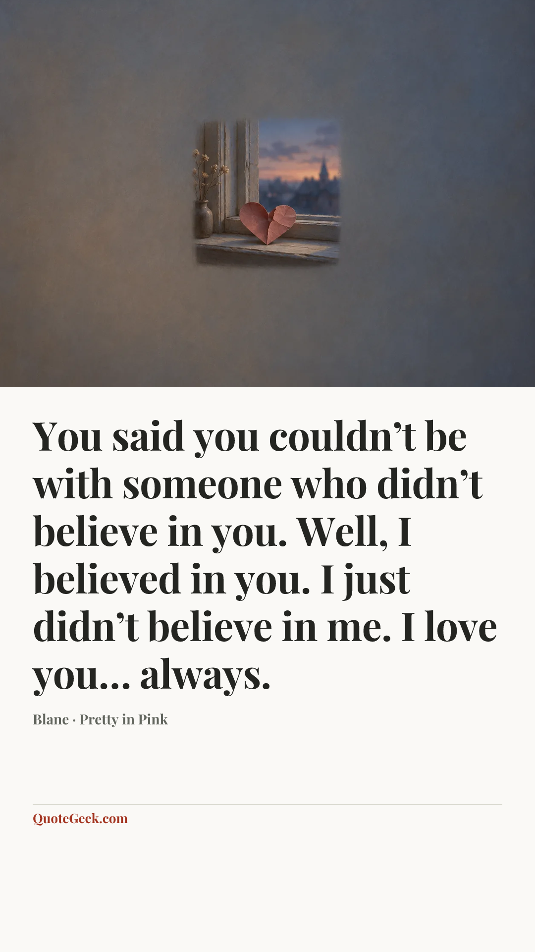 “You said you couldn’t be with someone who didn’t believe in you. Well, I believed in you. I just didn’t believe in me. I love you… always.” — Blane · Pretty in Pink. Illustrated QuoteGeek card.