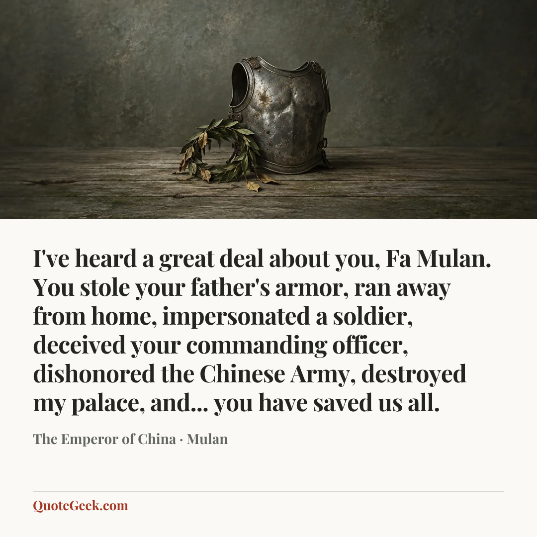 “I've heard a great deal about you, Fa Mulan. You stole your father's armor, ran away from home, impersonated a soldier, deceived your commanding officer, dishonored the Chinese Army, destroyed my palace, and... you have saved us all.” — The Emperor of China · Mulan. Illustrated QuoteGeek card.