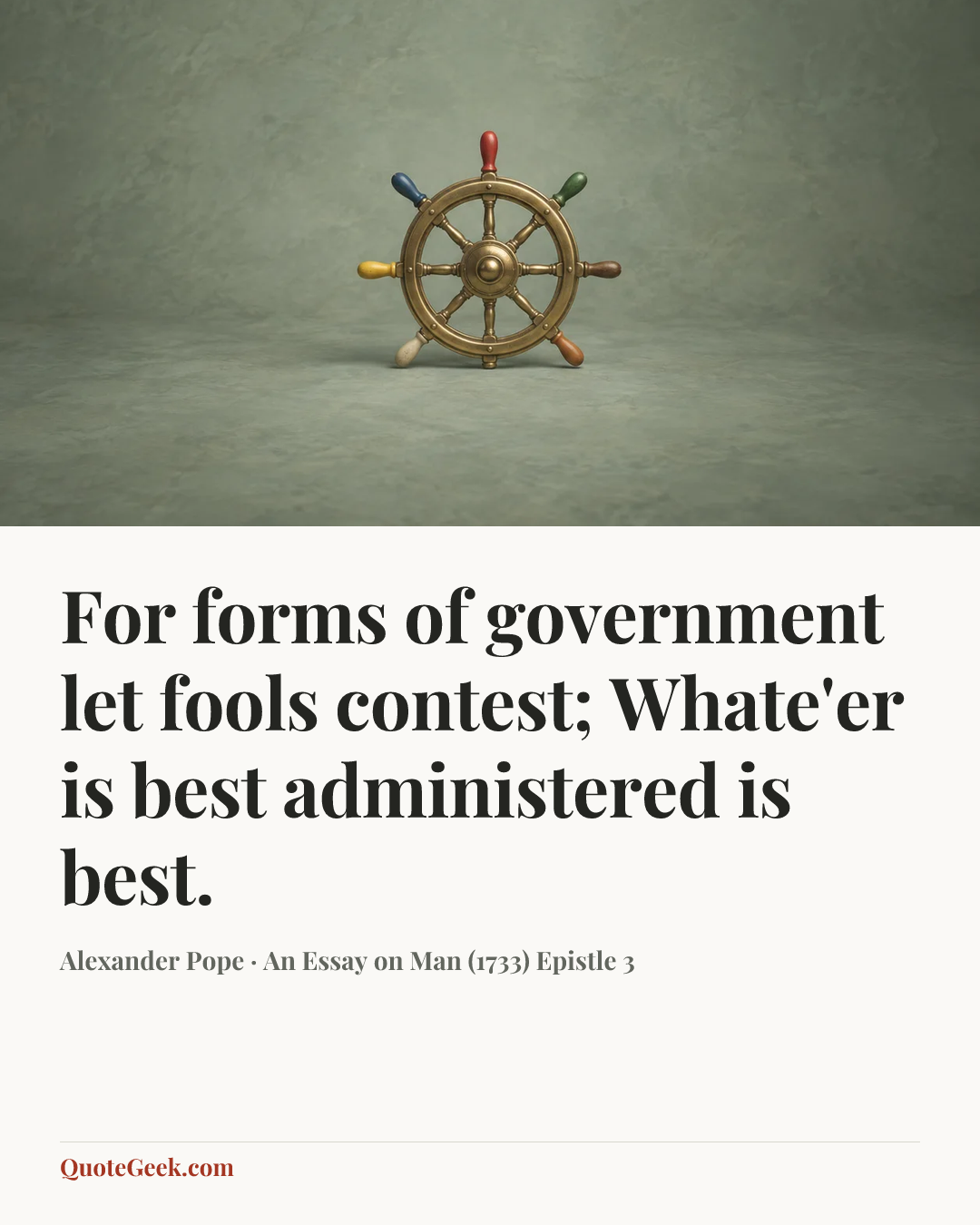 “For forms of government let fools contest;
Whate'er is best administered is best.” — Alexander Pope · An Essay on Man (1733) Epistle 3. Illustrated QuoteGeek card.