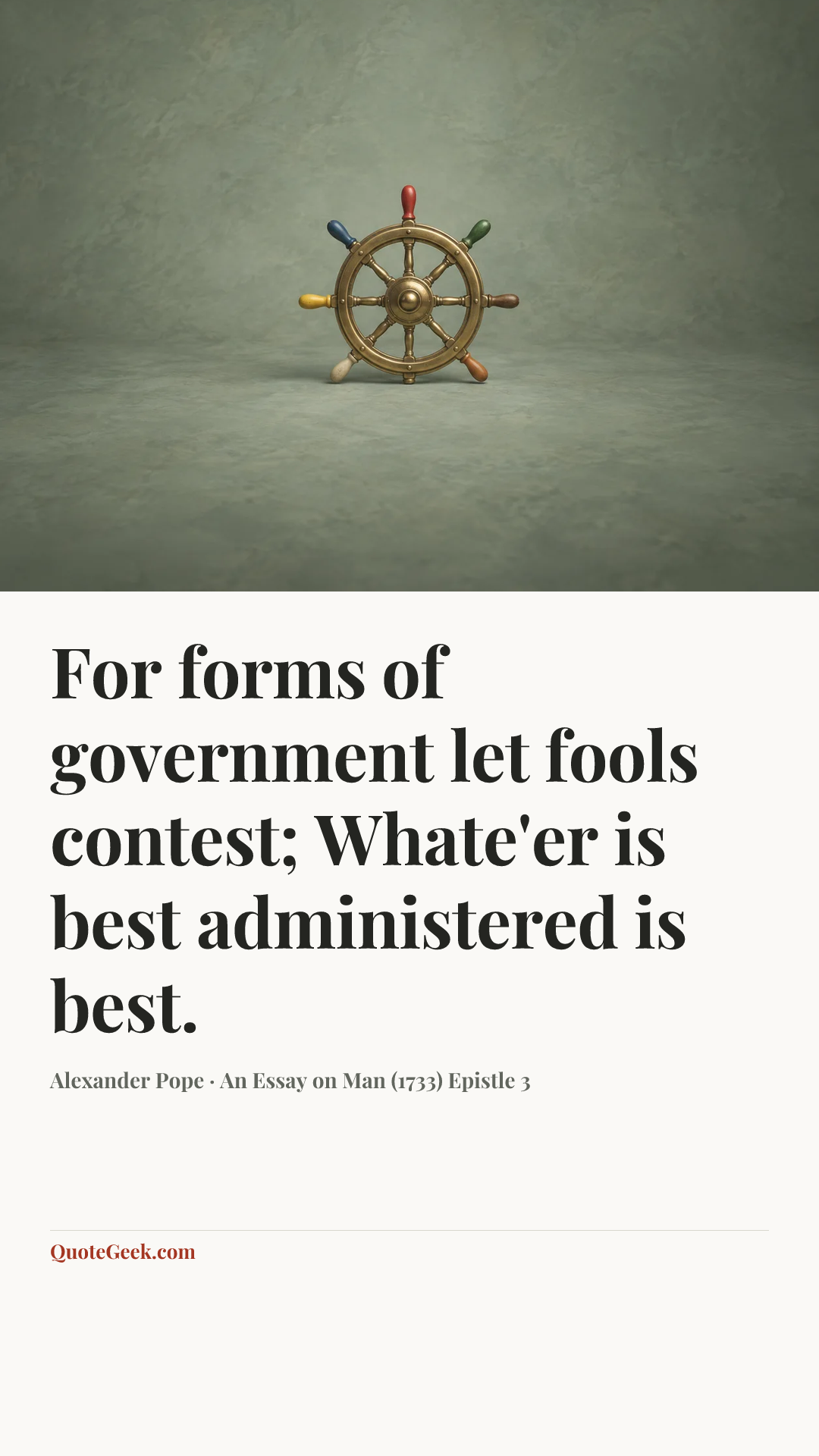 “For forms of government let fools contest;
Whate'er is best administered is best.” — Alexander Pope · An Essay on Man (1733) Epistle 3. Illustrated QuoteGeek card.