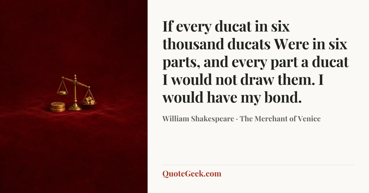 “If every ducat in six thousand ducats
Were in six parts, and every part a ducat
I would not draw them. I would have my bond.” — William Shakespeare · The Merchant of Venice. Illustrated QuoteGeek card.