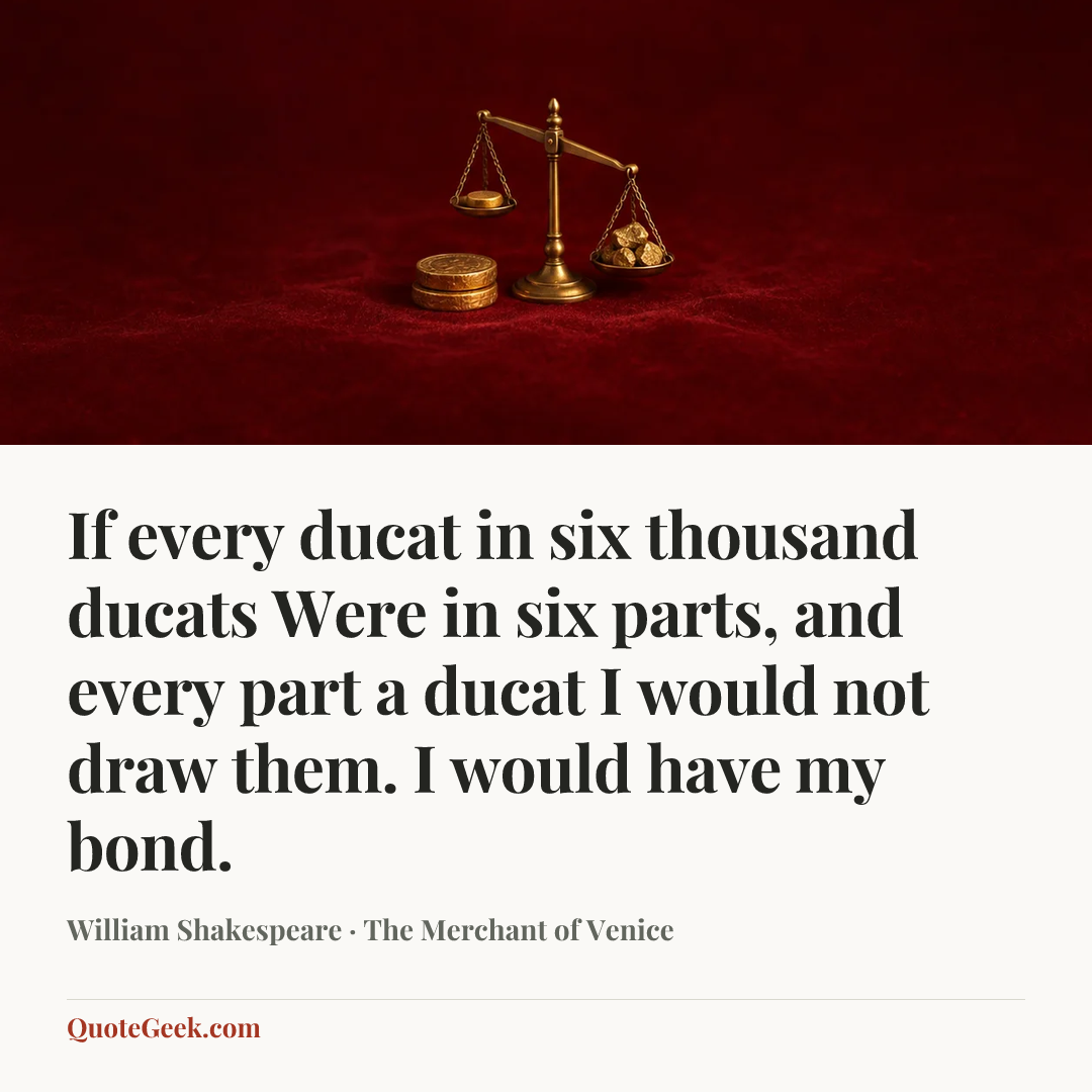 “If every ducat in six thousand ducats
Were in six parts, and every part a ducat
I would not draw them. I would have my bond.” — William Shakespeare · The Merchant of Venice. Illustrated QuoteGeek card.