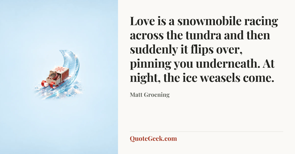 “Love is a snowmobile racing across the tundra and then suddenly it flips over, pinning you underneath. At night, the ice weasels come.” — Matt Groening. Illustrated QuoteGeek card.