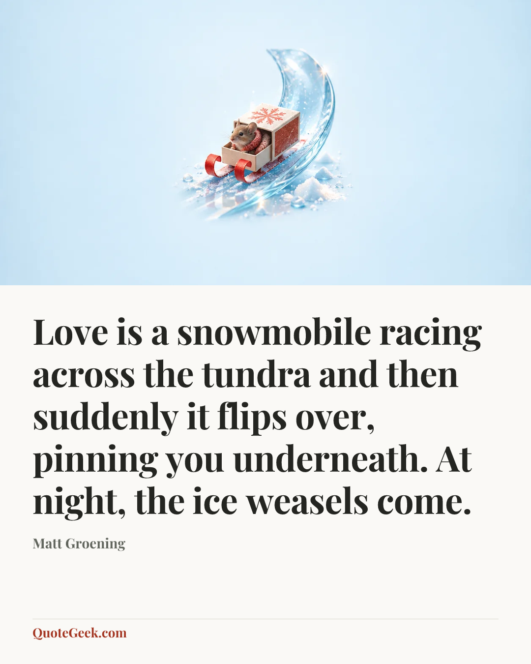 “Love is a snowmobile racing across the tundra and then suddenly it flips over, pinning you underneath. At night, the ice weasels come.” — Matt Groening. Illustrated QuoteGeek card.