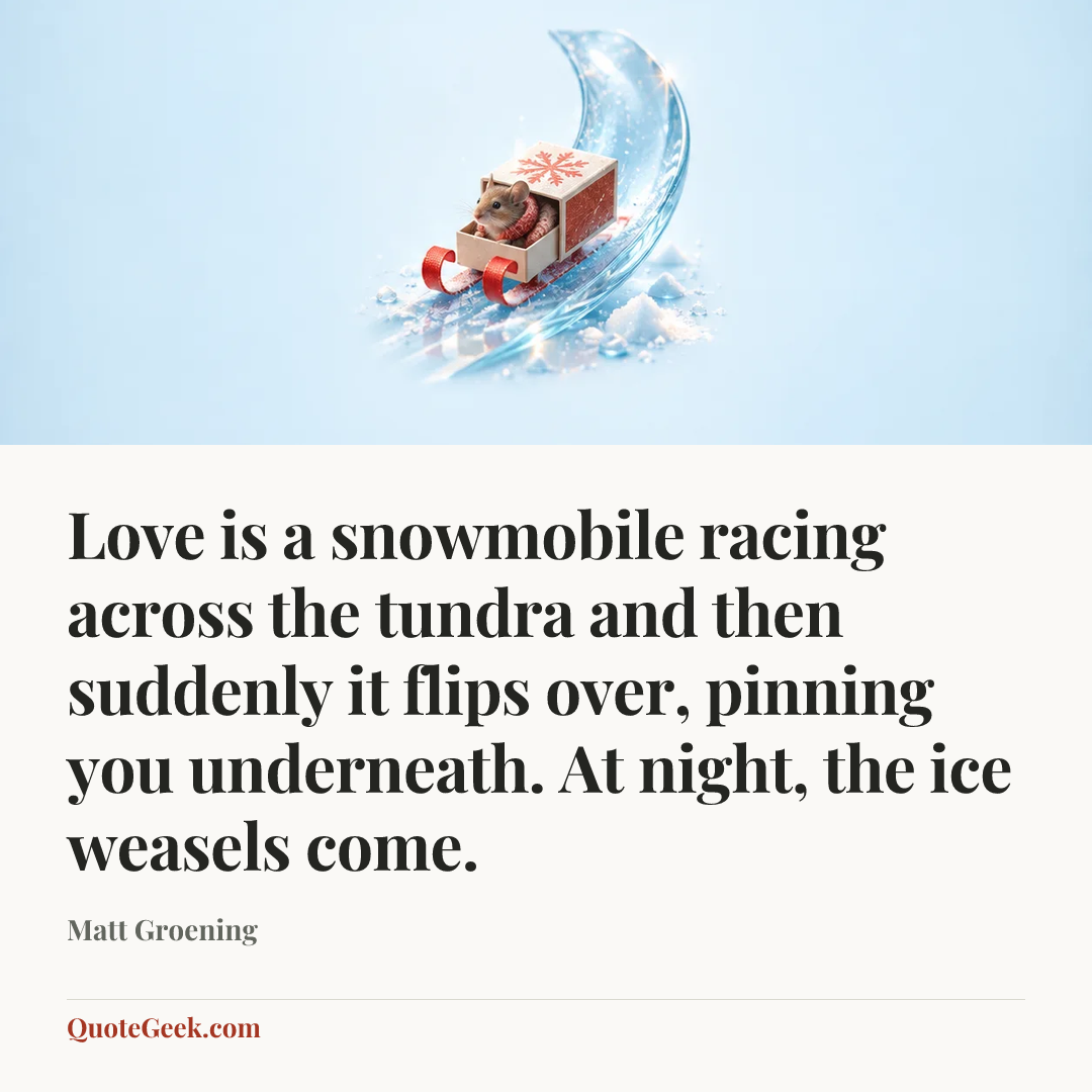 “Love is a snowmobile racing across the tundra and then suddenly it flips over, pinning you underneath. At night, the ice weasels come.” — Matt Groening. Illustrated QuoteGeek card.